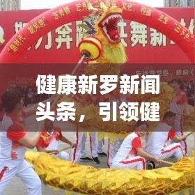 健康新罗新闻头条，引领健康生活风尚标