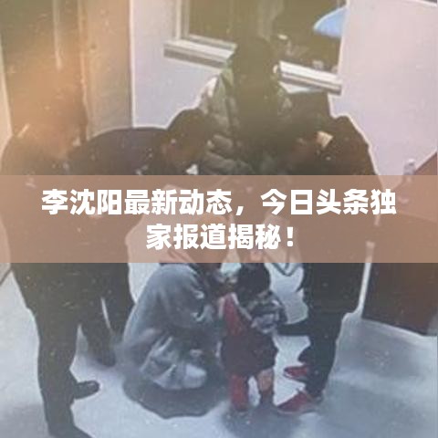 李沈阳最新动态，今日头条独家报道揭秘！