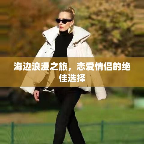 海边浪漫之旅，恋爱情侣的绝佳选择
