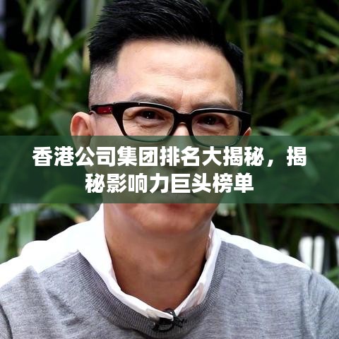 香港公司集团排名大揭秘，揭秘影响力巨头榜单