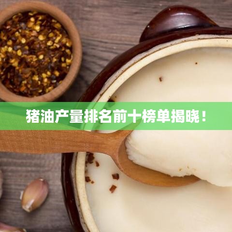 猪油产量排名前十榜单揭晓！