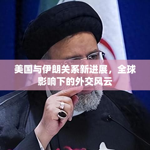 美国与伊朗关系新进展，全球影响下的外交风云