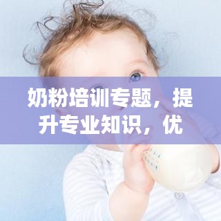 奶粉培训专题，提升专业知识，优化服务质量，助力母婴健康