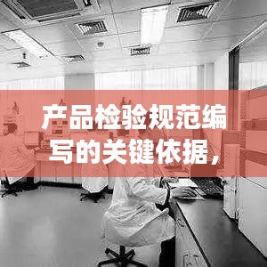 产品检验规范编写的关键依据，标准化与精确性结合