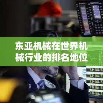 东亚机械在世界机械行业的排名地位解析