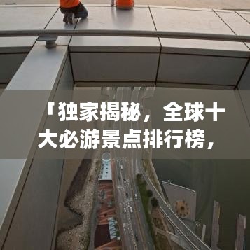 「独家揭秘，全球十大必游景点排行榜，不去遗憾终生！」