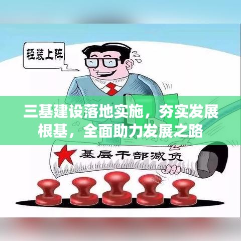 三基建设落地实施，夯实发展根基，全面助力发展之路
