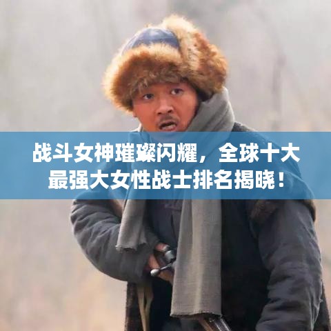 战斗女神璀璨闪耀，全球十大最强大女性战士排名揭晓！