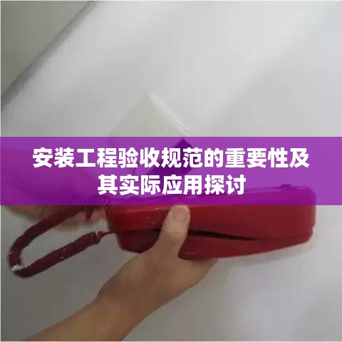 安装工程验收规范的重要性及其实际应用探讨