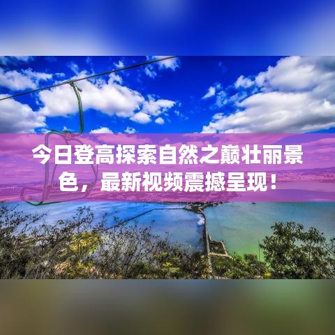 今日登高探索自然之巅壮丽景色，最新视频震撼呈现！