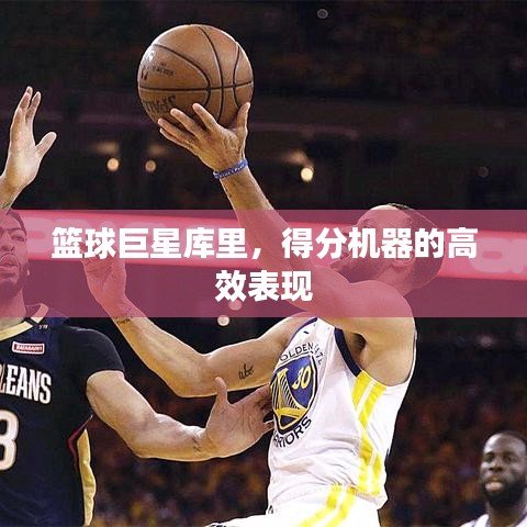 篮球巨星库里，得分机器的高效表现