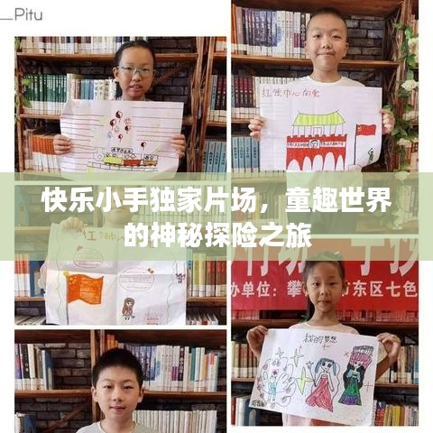 快乐小手独家片场，童趣世界的神秘探险之旅