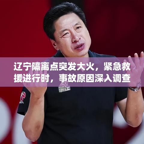 辽宁隔离点突发大火，紧急救援进行时，事故原因深入调查