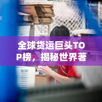 全球货运巨头TOP榜，揭秘世界著名货运公司排名！