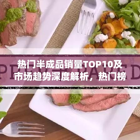 热门半成品销量TOP10及市场趋势深度解析，热门榜单与未来展望