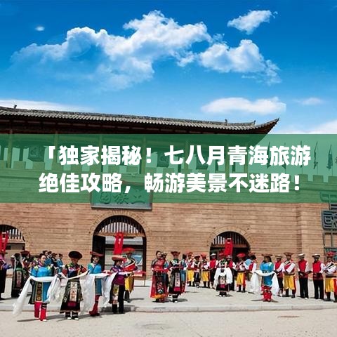 「独家揭秘！七八月青海旅游绝佳攻略，畅游美景不迷路！」