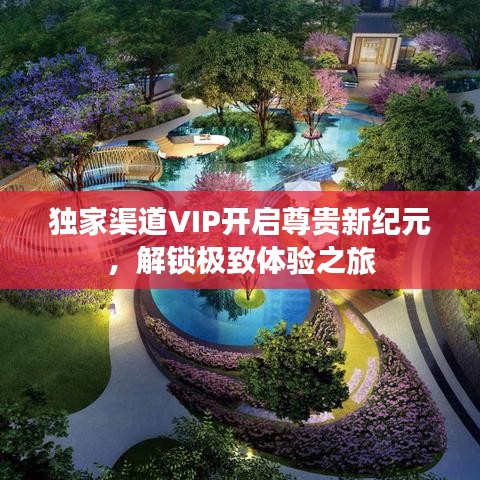 独家渠道VIP开启尊贵新纪元，解锁极致体验之旅