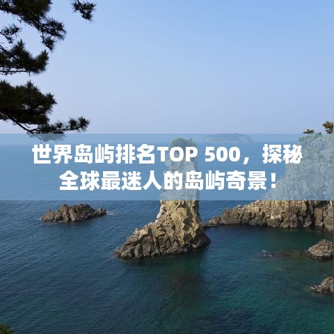 世界岛屿排名TOP 500，探秘全球最迷人的岛屿奇景！