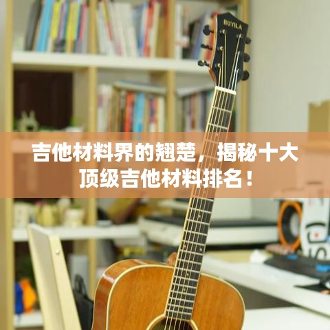 吉他材料界的翘楚，揭秘十大顶级吉他材料排名！