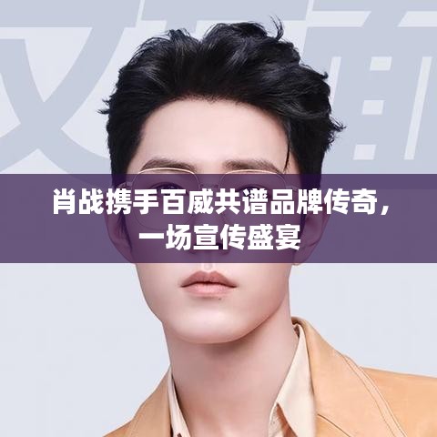 肖战携手百威共谱品牌传奇，一场宣传盛宴