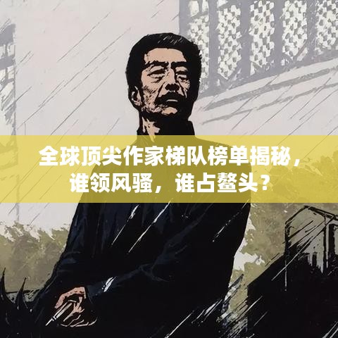 全球顶尖作家梯队榜单揭秘，谁领风骚，谁占鳌头？
