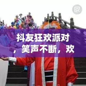 抖友狂欢派对，笑声不断，欢乐无限！