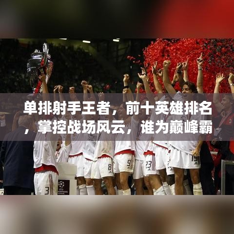 单排射手王者，前十英雄排名，掌控战场风云，谁为巅峰霸主？