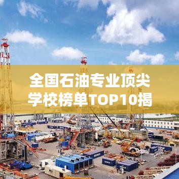 全国石油专业顶尖学校榜单TOP10揭晓！