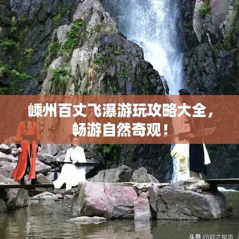 嵊州百丈飞瀑游玩攻略大全，畅游自然奇观！