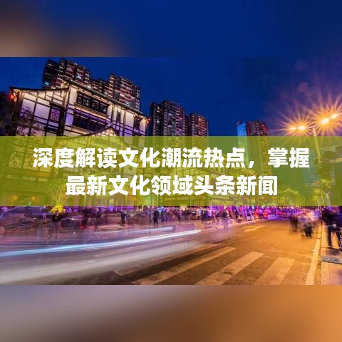 深度解读文化潮流热点，掌握最新文化领域头条新闻