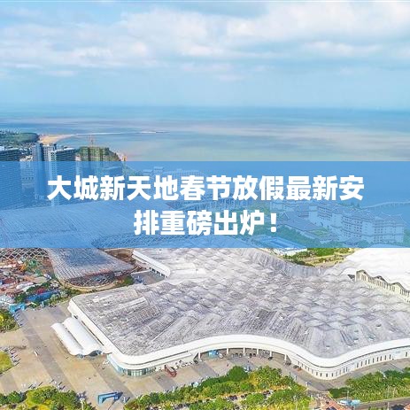 大城新天地春节放假最新安排重磅出炉！