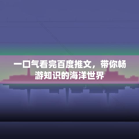 一口气看完百度推文，带你畅游知识的海洋世界