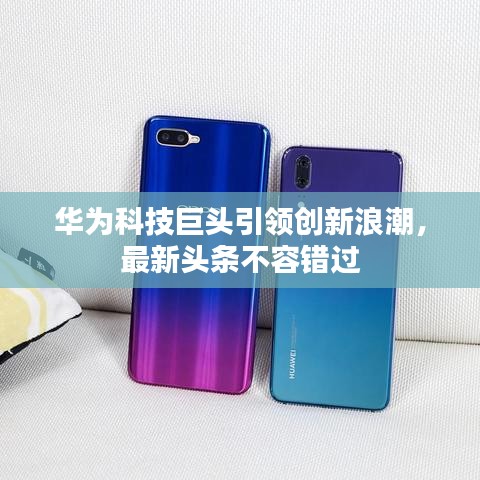 华为科技巨头引领创新浪潮，最新头条不容错过