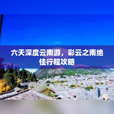 六天深度云南游，彩云之南绝佳行程攻略