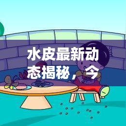 水皮最新动态揭秘，今日最新消息汇总
