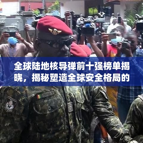 全球陆地核导弹前十强榜单揭晓，揭秘塑造全球安全格局的关键力量
