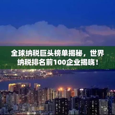 全球纳税巨头榜单揭秘，世界纳税排名前100企业揭晓！