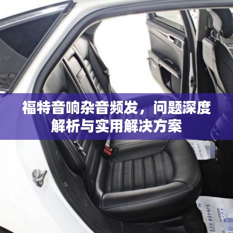 福特音响杂音频发，问题深度解析与实用解决方案