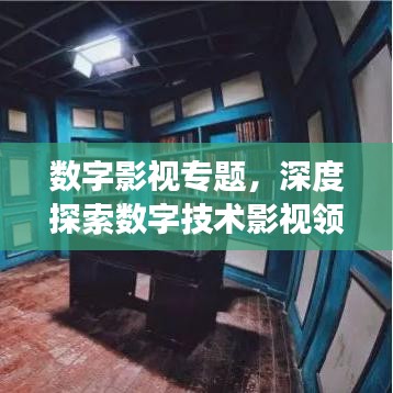 数字影视专题，深度探索数字技术影视领域的应用与发展