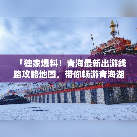 「独家爆料！青海最新出游线路攻略地图，带你畅游青海湖与塔尔寺！」