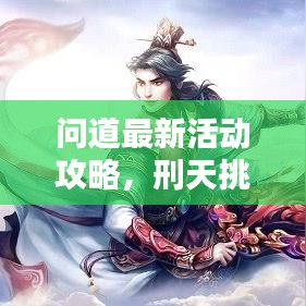 问道最新活动攻略，刑天挑战详解，轻松掌握制胜秘诀！
