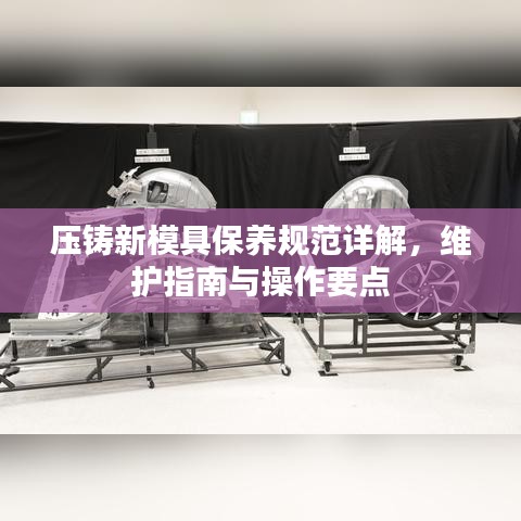 压铸新模具保养规范详解，维护指南与操作要点