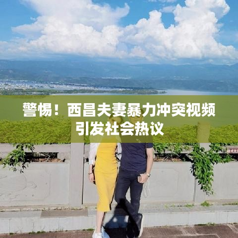 警惕！西昌夫妻暴力冲突视频引发社会热议