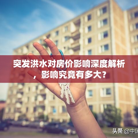 突发洪水对房价影响深度解析，影响究竟有多大？