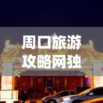 周口旅游攻略网独家揭秘，最新旅游信息一网打尽！
