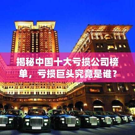 揭秘中国十大亏损公司榜单，亏损巨头究竟是谁？