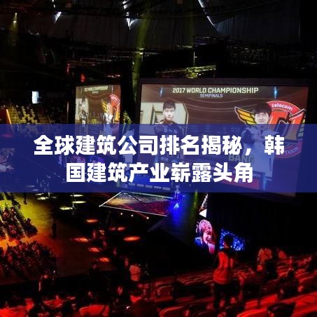 全球建筑公司排名揭秘，韩国建筑产业崭露头角