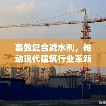 高效复合减水剂，推动现代建筑行业革新发展的关键力量