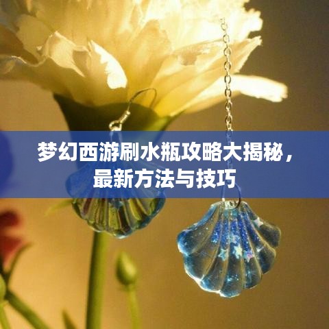 梦幻西游刷水瓶攻略大揭秘，最新方法与技巧